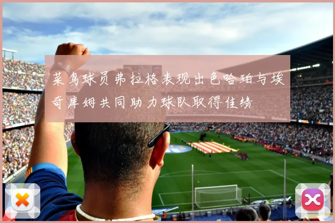 菜鸟球员弗拉格表现出色哈珀与埃奇库姆共同助力球队取得佳绩