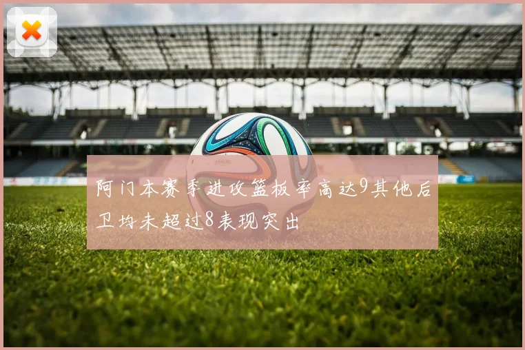阿门本赛季进攻篮板率高达9其他后卫均未超过8表现突出