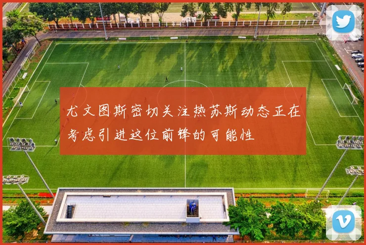 尤文图斯密切关注热苏斯动态正在考虑引进这位前锋的可能性