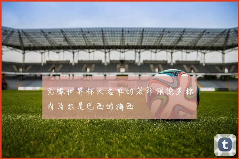 无缘世界杯大名单的若昂佩德罗称内马尔是巴西的梅西