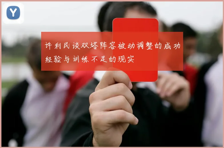 许利民谈双塔阵容被动调整的成功经验与训练不足的现实