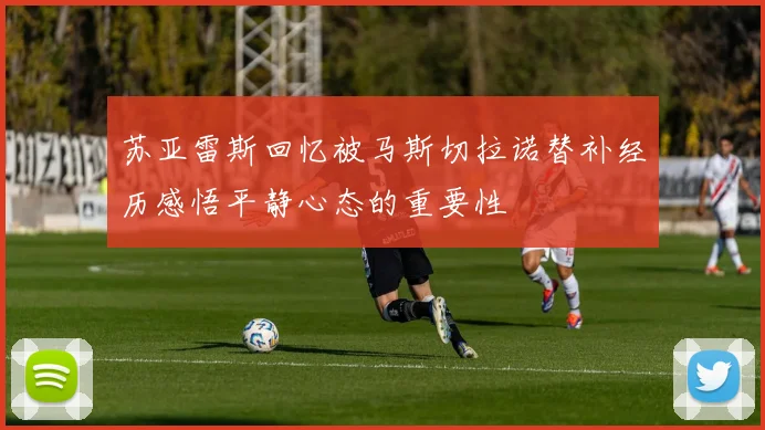 苏亚雷斯回忆被马斯切拉诺替补经历感悟平静心态的重要性