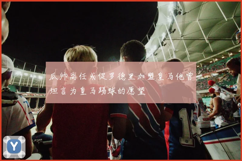 瓜帅离任或促罗德里加盟皇马他曾坦言为皇马踢球的愿望
