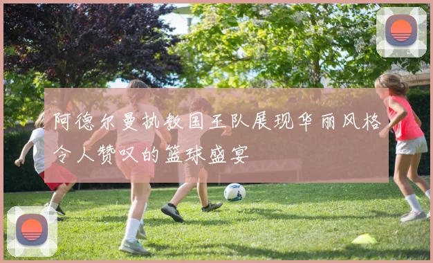 阿德尔曼执教国王队展现华丽风格令人赞叹的篮球盛宴