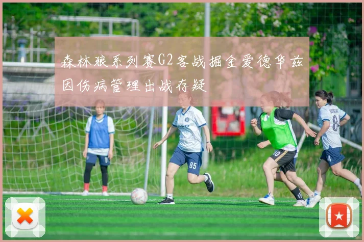 森林狼系列赛G2客战掘金爱德华兹因伤病管理出战存疑