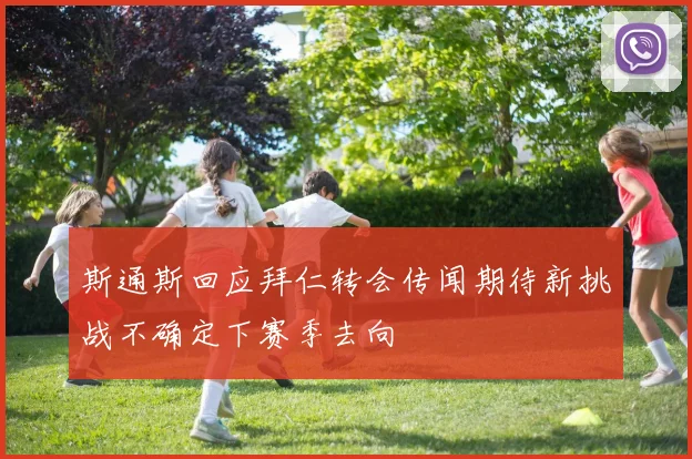 斯通斯回应拜仁转会传闻期待新挑战不确定下赛季去向