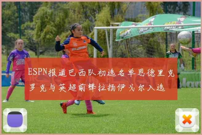 ESPN报道巴西队初选名单恩德里克罗克与英超前锋拉扬伊戈尔入选