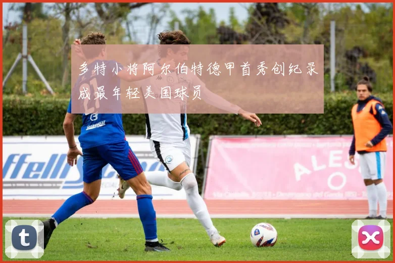 多特小将阿尔伯特德甲首秀创纪录成最年轻美国球员