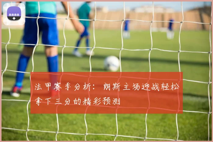 法甲赛季分析：朗斯主场迎战轻松拿下三分的精彩预测