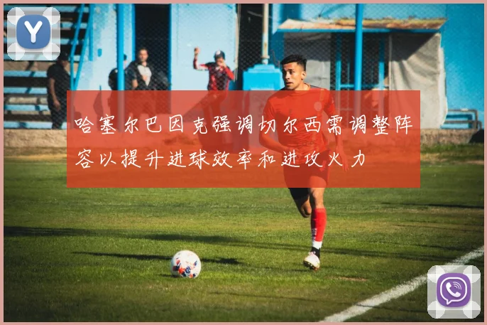哈塞尔巴因克强调切尔西需调整阵容以提升进球效率和进攻火力
