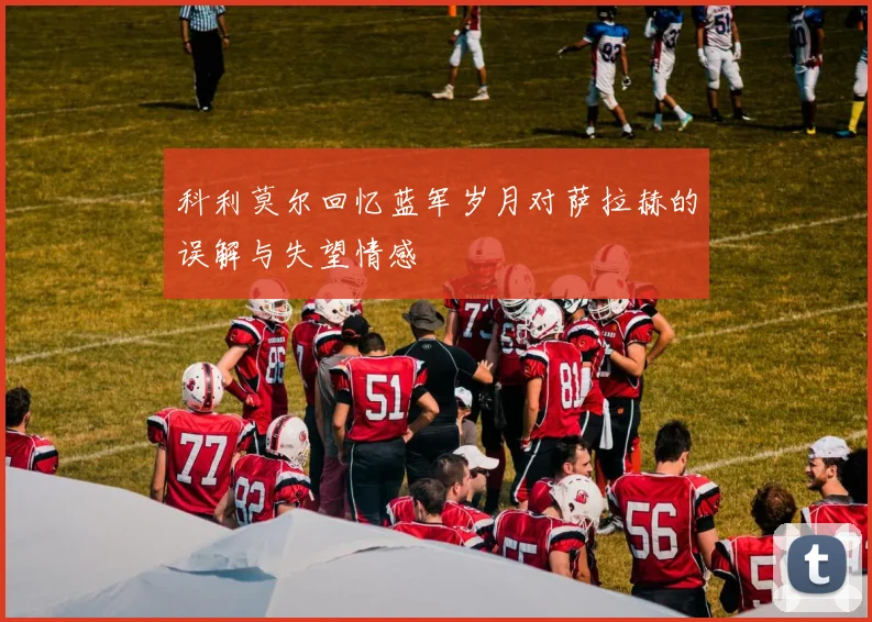 科利莫尔回忆蓝军岁月对萨拉赫的误解与失望情感