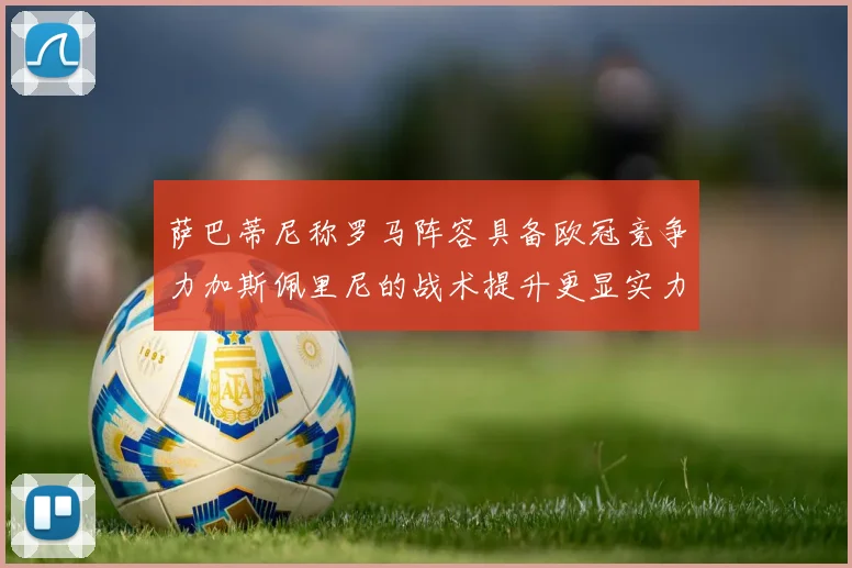 萨巴蒂尼称罗马阵容具备欧冠竞争力加斯佩里尼的战术提升更显实力
