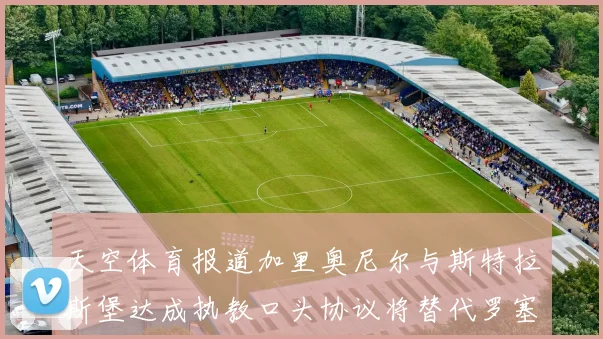 天空体育报道加里奥尼尔与斯特拉斯堡达成执教口头协议将替代罗塞尼尔