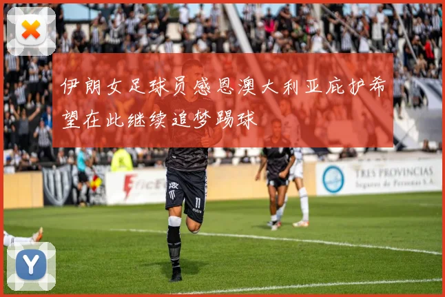 伊朗女足球员感恩澳大利亚庇护希望在此继续追梦踢球