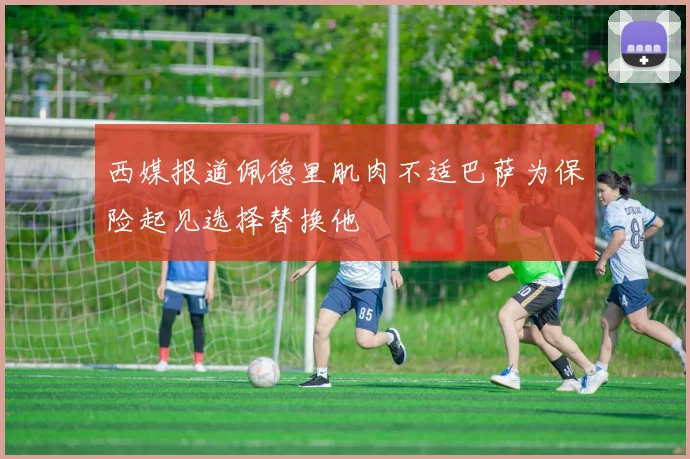 西媒报道佩德里肌肉不适巴萨为保险起见选择替换他