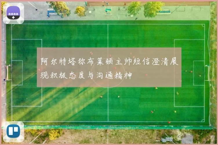 阿尔特塔称布莱顿主帅短信澄清展现积极态度与沟通精神