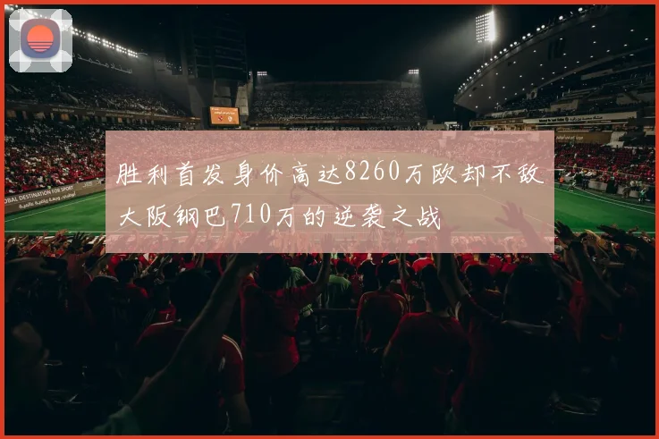 胜利首发身价高达8260万欧却不敌大阪钢巴710万的逆袭之战