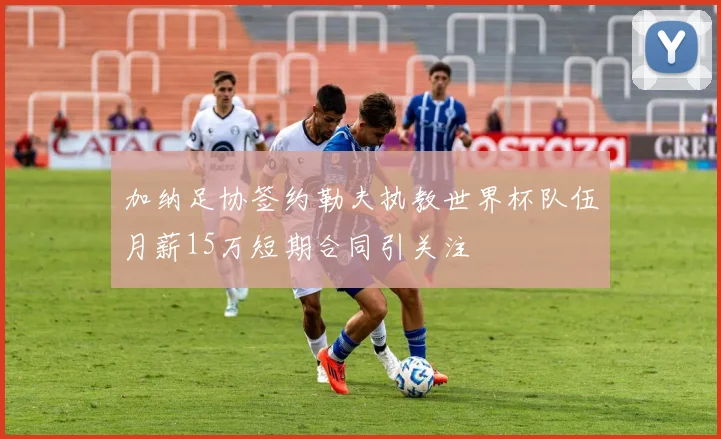 加纳足协签约勒夫执教世界杯队伍月薪15万短期合同引关注