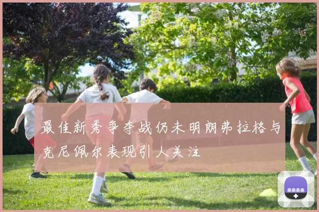 最佳新秀争夺战仍未明朗弗拉格与克尼佩尔表现引人关注