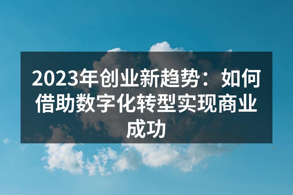 2023年创业新趋势：如何借助数字化转型实现商业成功