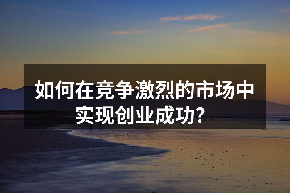 如何在竞争激烈的市场中实现创业成功？